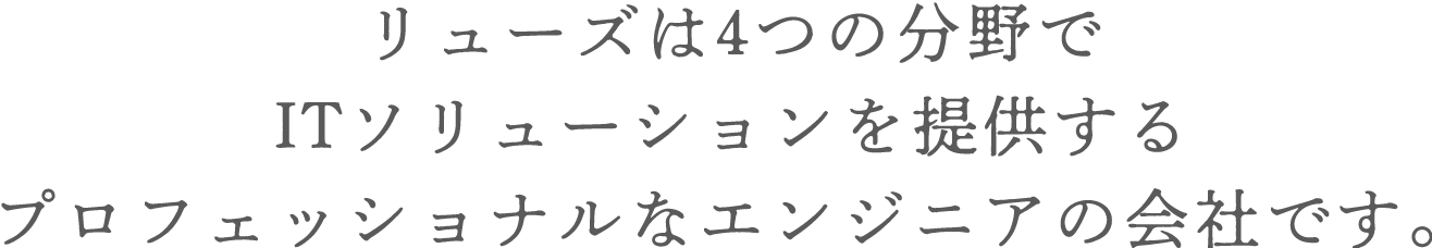 リューズは3つの分野でITソリューションを提供するプロフェッショナルなエンジニアの会社です。