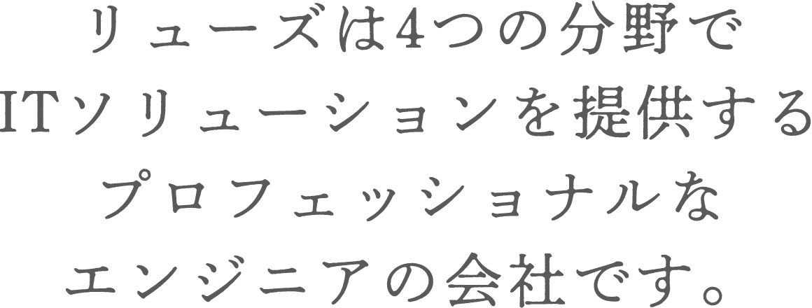 リューズは3つの分野でITソリューションを提供するプロフェッショナルなエンジニアの会社です。