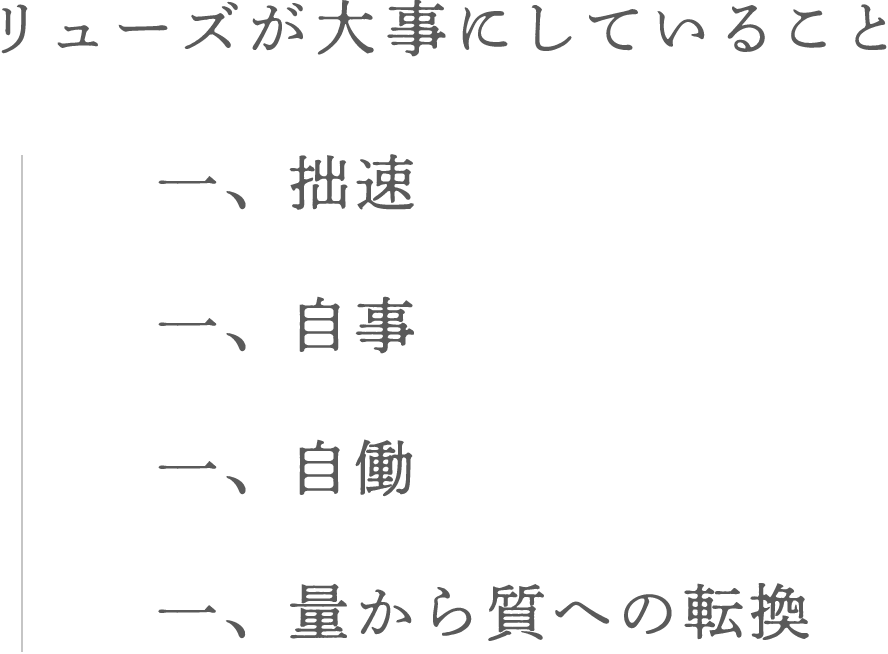 リューズが大事にしていること 一、拙速 一、自事 一、自働 一、量から質への転換