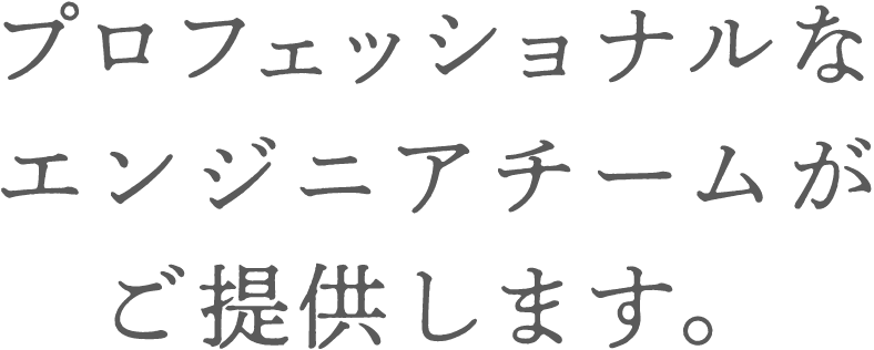 プロフェッショナルなエンジニアチームがご提供します。