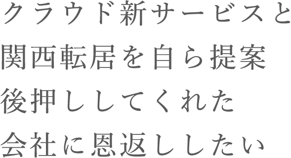 クラウド新サービスと関西転居を自ら提案後押ししてくれた会社に恩返ししたい
